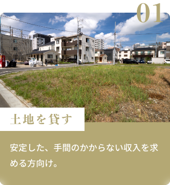 土地を貸す 安定した、手間のかからない収入を求める方向け。