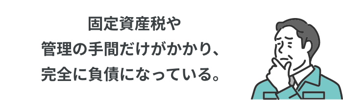 固定資産税や管理の手間だけがかかり、完全に負債になっている。